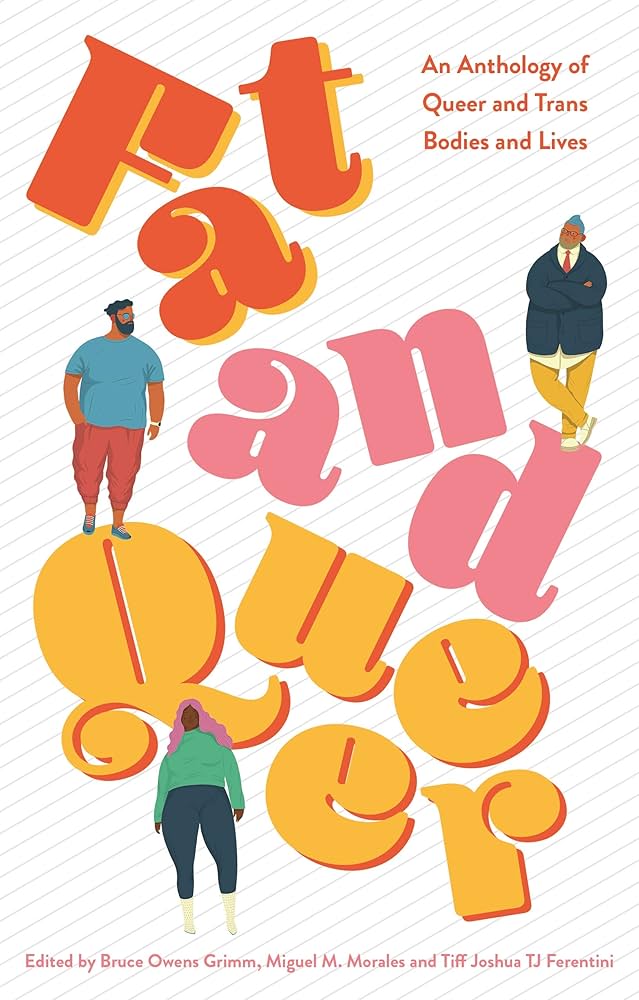 Fat and Queer: An Anthology of Queer and Trans Bodies and Lives edited by Miguel M. Morales & Bruce Owens Grimm & Tiff Joshua TJ Ferentini PB