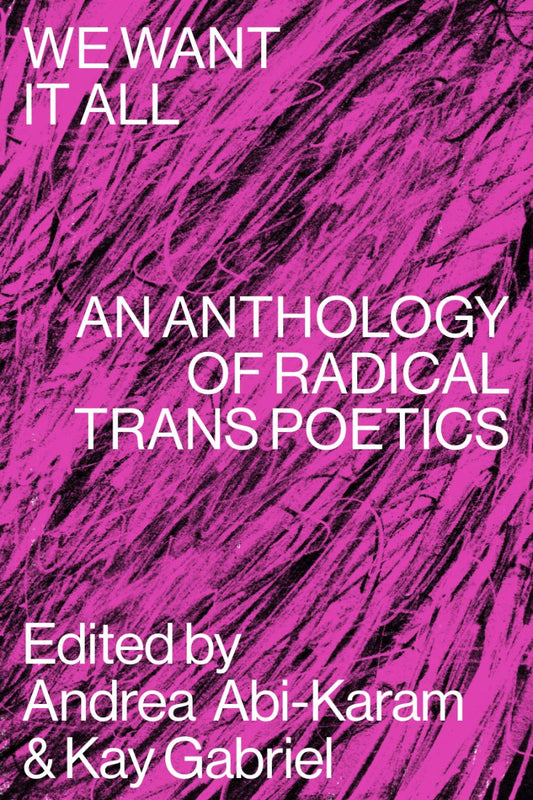We Want It All: An Anthology of Radical Trans Poetics edited by Andrea Abi-Karam & Kay Gabriel PB