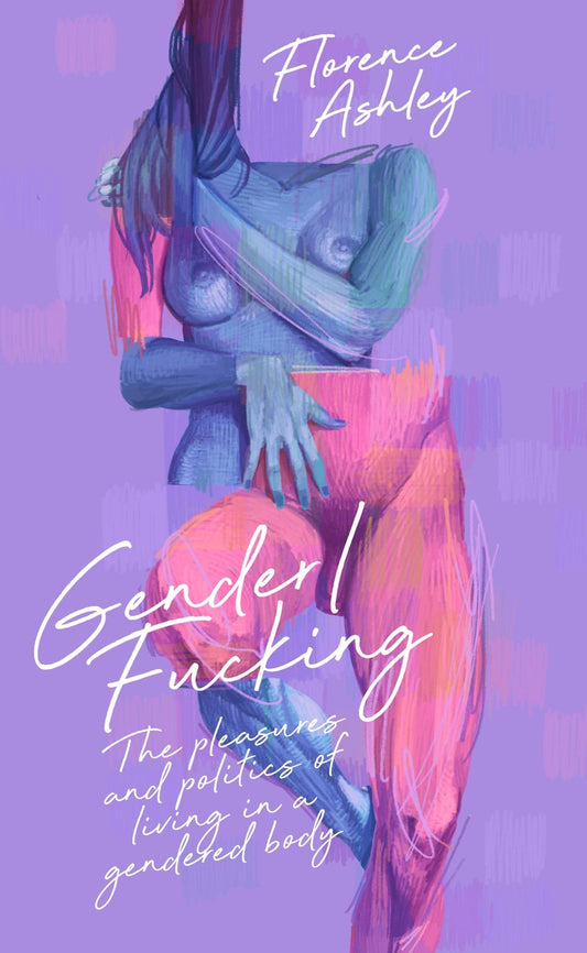 Gender/Fucking: The Pleasures and Politics of Living in a Gendered Body by Florence Ashley PB