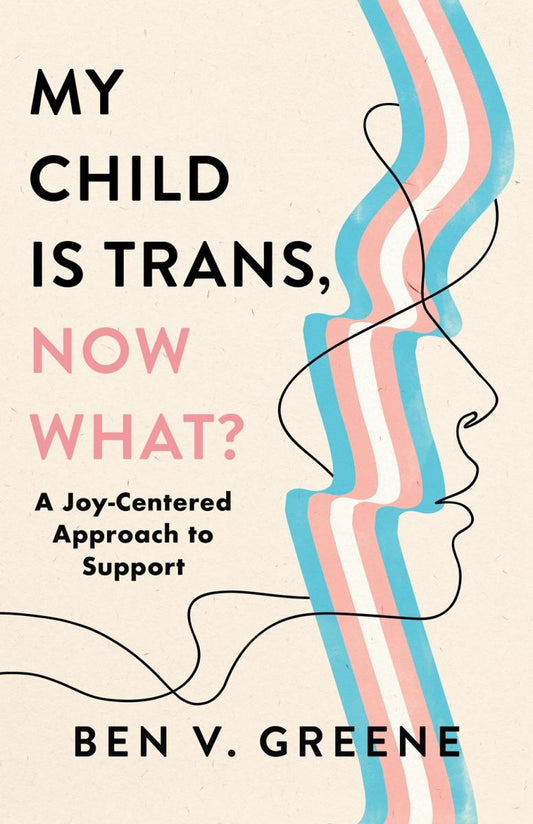 My Child Is Trans, Now What?: A Joy-Centered Approach to Support by Ben V. Greene HC