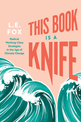 This Book Is a Knife: Radical Working-Class Strategies in the Age of Climate Change by L.E. Fox PB