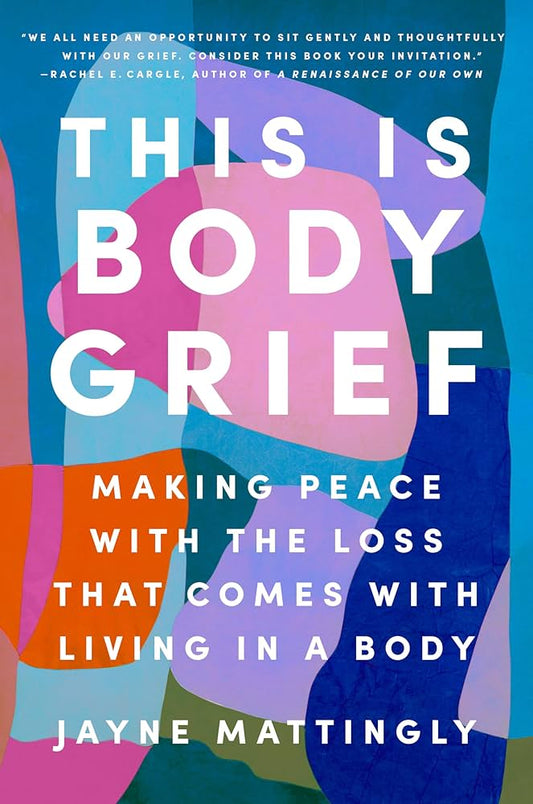 This Is Body Grief: Making Peace with the Loss That Comes with Living in a Body by Jayne Mattingly HC
