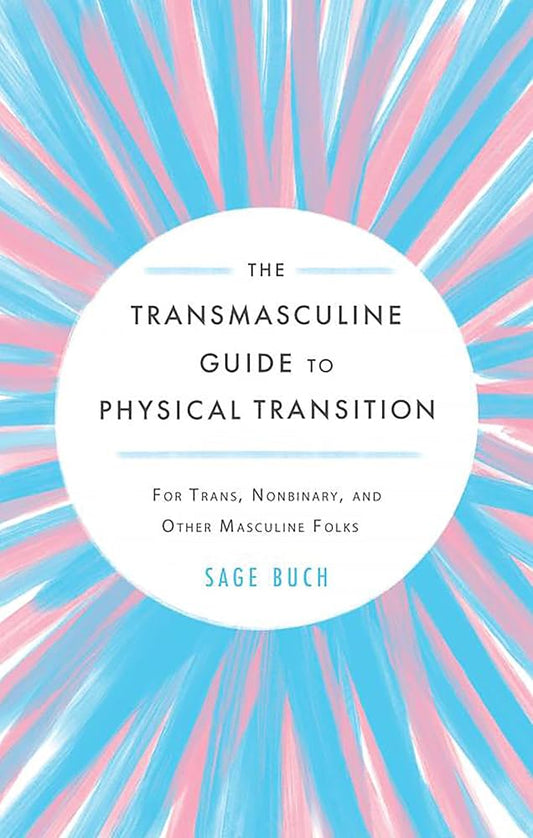 The Transmasculine Guide to Physical Transition: For Trans, Nonbinary, and Other Masculine Folks by Sage Buch PB