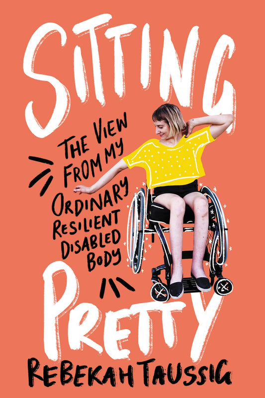 Sitting Pretty: The View from My Ordinary Resilient Disabled Body by Rebekah Taussig PB