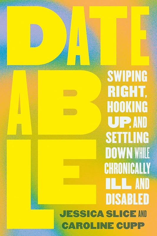 Dateable: Swiping Right, Hooking Up, and Settling Down While Chronically Ill and Disabled by Jessica Slice & Caroline Capp PB