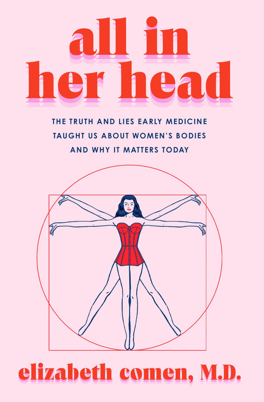 All in Her Head: The Truth and Lies Early Medicine Taught Us about Women's Bodies and Why It Matters Today by Elizabeth Comen HC