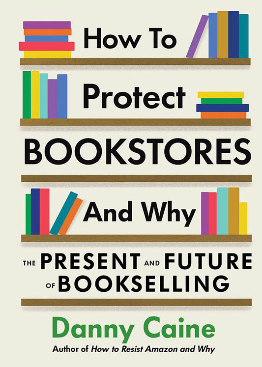 How to Protect Bookstores and Why: The Present and Future of Bookselling by Danny Caine PB