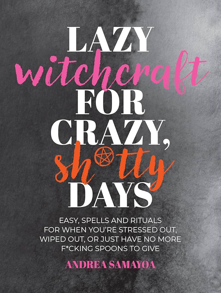 Lazy Witchcraft for Crazy, Sh*tty Days: Easy Spells and Rituals for When You're Stressed Out, Wiped Out, or Just Have No More Spoons to Give by Andrea Samayoa