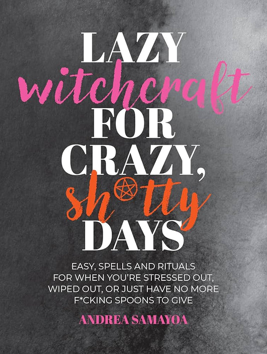 Lazy Witchcraft for Crazy, Sh*tty Days: Easy Spells and Rituals for When You're Stressed Out, Wiped Out, or Just Have No More Spoons to Give by Andrea Samayoa