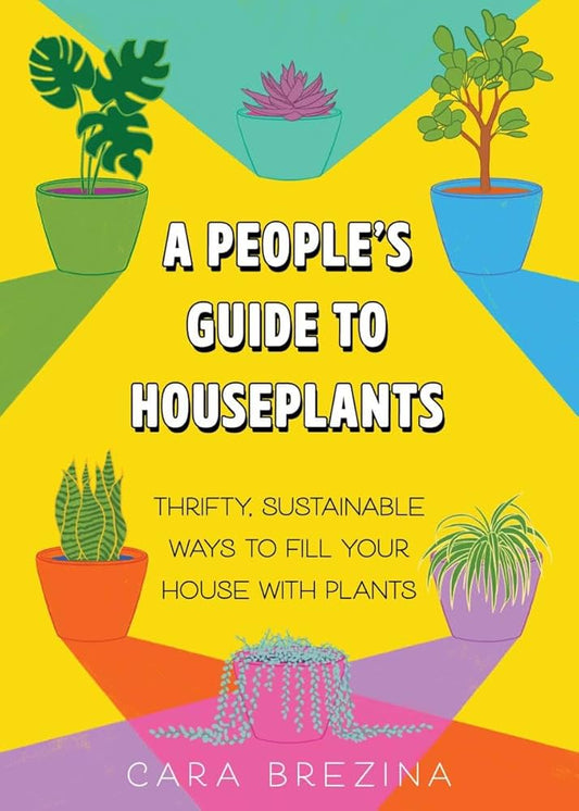 A People's Guide to Houseplants: Thrifty, Sustainable Ways to Fill Your Home with Plants by Cara Brezina PB