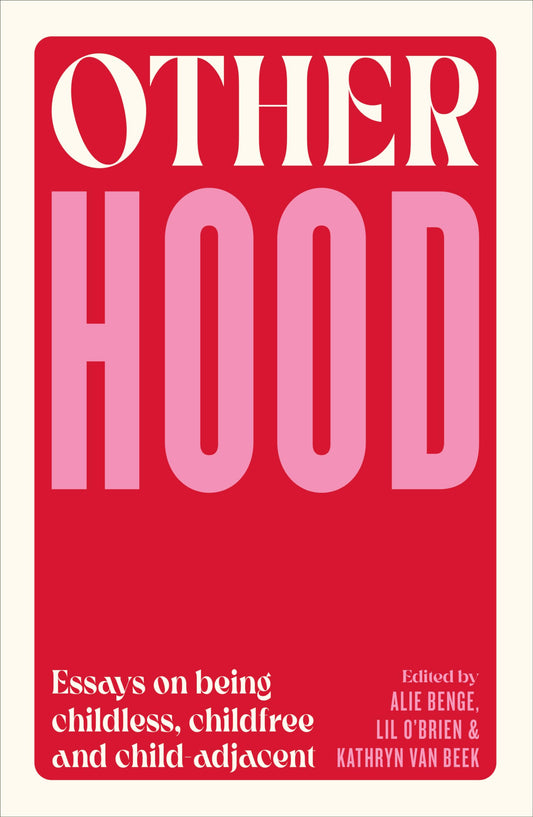 Otherhood: Essays on Being Childless, Childfree and Child-Adjacent edited by Kathryn van Beek, Alie Benge, & Lil O' Brien PB