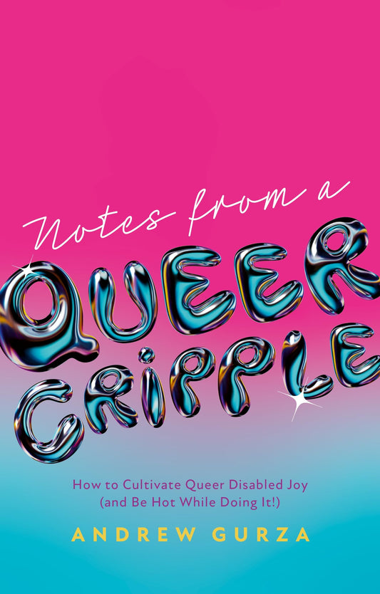 Notes from a Queer Cripple: How to Cultivate Queer Disabled Joy (and Be Hot While Doing It!) by Andrew Gurza PB