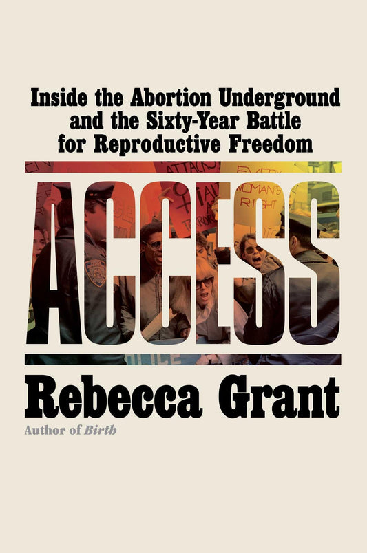 Access: Inside the Abortion Underground and the Sixty-Year Battle for Reproductive Freedom by Rebecca Grant HC