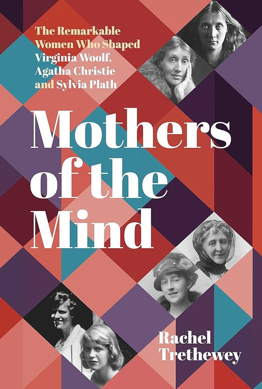 Mothers of the Mind: The Remarkable Women Who Shaped Virginia Woolf, Agatha Christie and Sylvia Plath by Rachel Trethewey PB