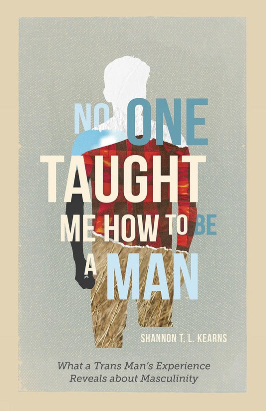 No One Taught Me How to Be a Man: What a Trans Man's Experience Reveals about Masculinity by Shannon T. L. Kearns HC
