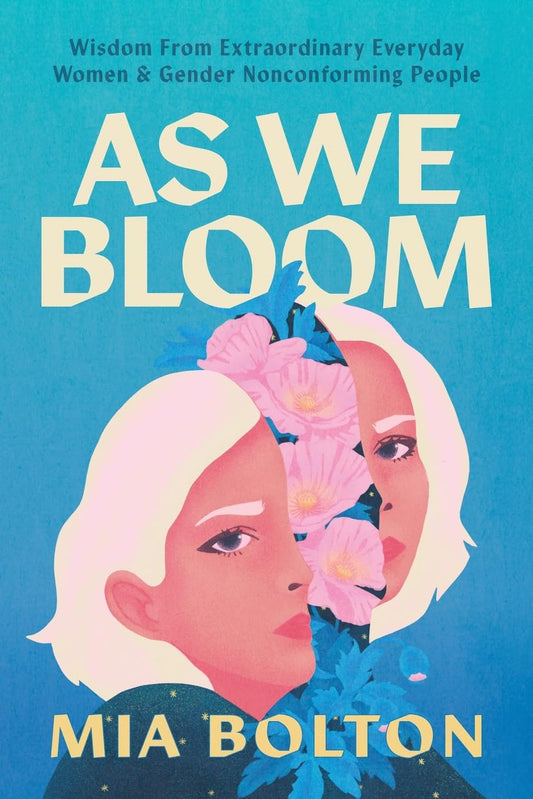As We Bloom: Wisdom from Extraordinary Everyday Women and Gender Nonconforming People by Mia Bolton PB