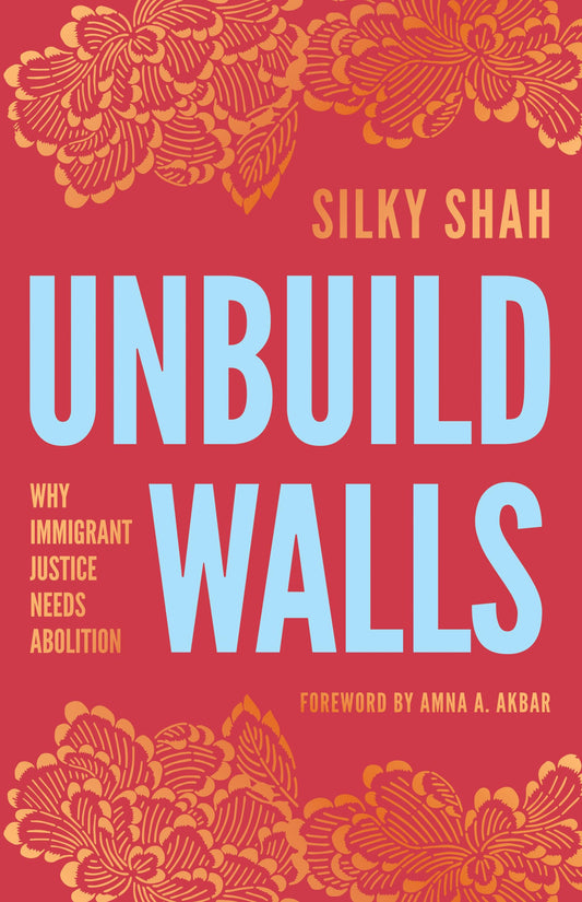 Unbuild Walls: Why Immigrant Justice Needs Abolition by Silky Shah PB
