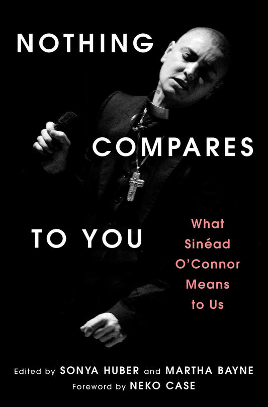 Nothing Compares to You: What Sinead O'Connor Means to Us by Sonya Huber & Martha Bayne HC
