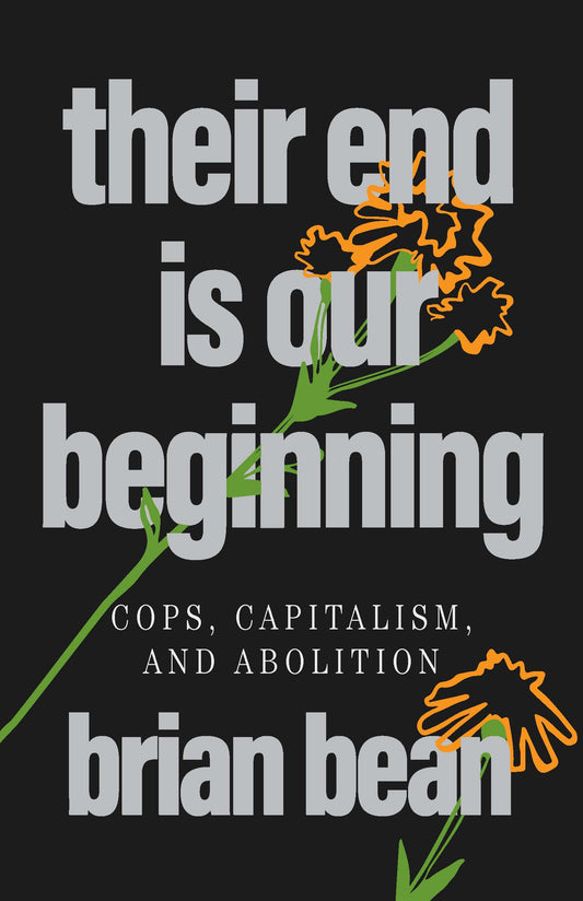Their End Is Our Beginning: Cops, Capitalism, and Abolition by brian bean PB