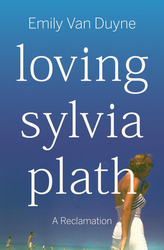 Loving Sylvia Plath: A Reclamation by Emily Van Duyne PB