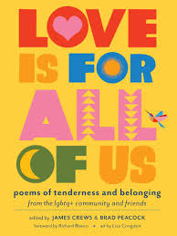 Love Is for All of Us: Poems of Tenderness and Belonging from the LGBTQ+ Community and Friends edited by James Crews & Brad Peacock PB