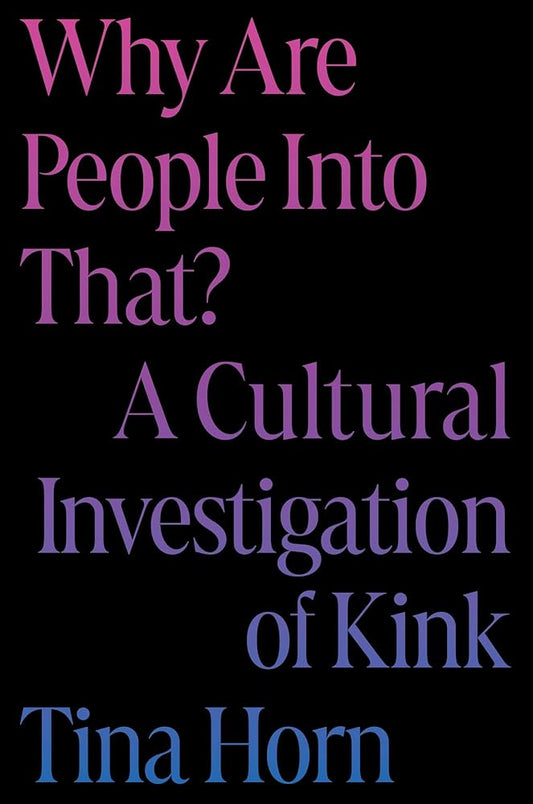 Why Are People Into That?: A Cultural Investigation of Kink by Tina Horn HC