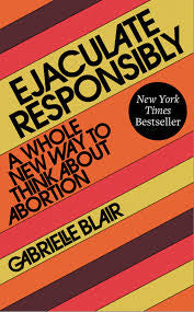 Ejaculate Responsibly: A Whole New Way to Think about Abortion by Gabrielle Stanley Blair PB
