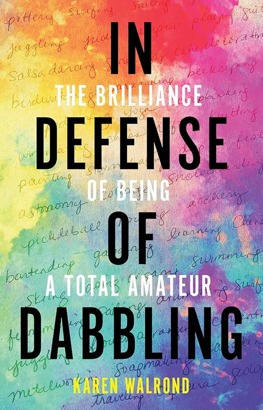In Defense of Dabbling: The Brilliance of Being a Total Amateur by Karen Walrond HC