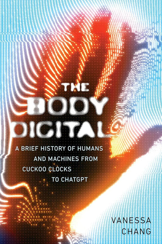 The Body Digital: A Brief History of Humans and Machines from Cuckoo Clocks to ChatGPT by Vanessa Chang PB