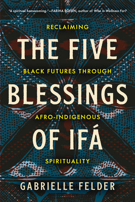 The Five Blessings of Ifá: Reclaiming Black Futures Through Afro-Indigenous Spirituality by Gabrielle Felder PB