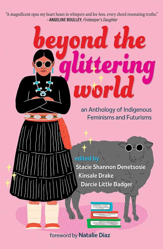 Beyond the Glittering World: An Anthology of Indigenous Feminisms and Futurisms edited by Darcie Little Badger, Stacie Shannon Denetsosie, and Kinsale Drake PB
