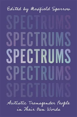 Spectrums: Autistic Transgender People In Their Own Words edited by Maxfield Sparrow PB